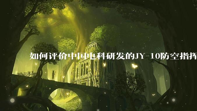如何评价中国电科研发的JY-10防空指挥控制系统成为伊朗防空指挥系统核心？