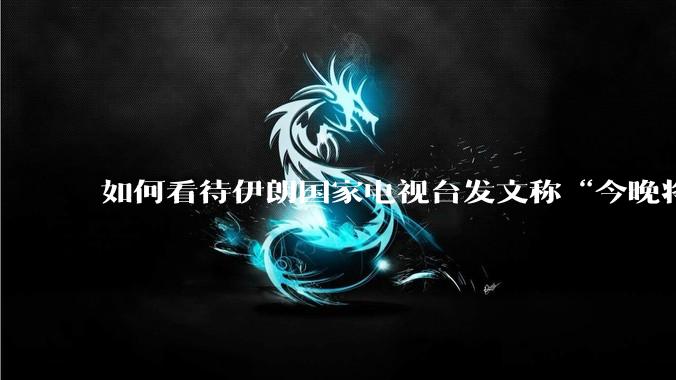 如何看待伊朗国家电视台发文称“今晚将会发生一件大事，让世界铭记几个世纪”？