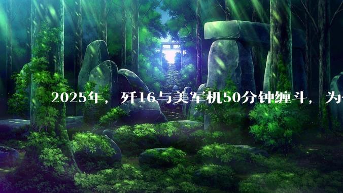 2025年，歼16与美军机50分钟缠斗，为什么知乎上没有任何消息？