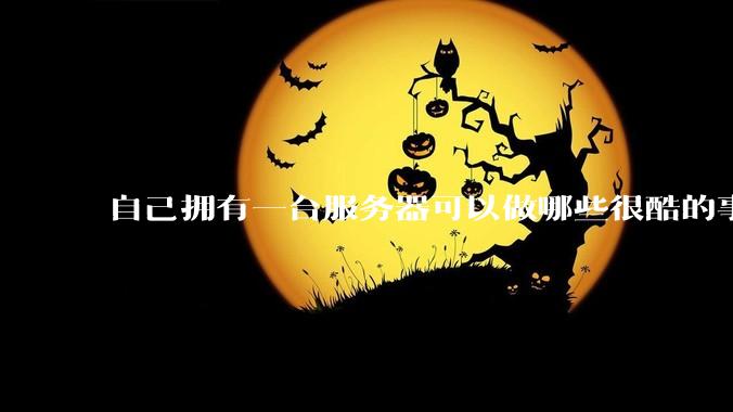 自己拥有一台服务器可以做哪些很酷的事情？