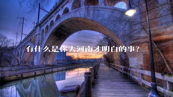 有什么是你去河南才明白的事？