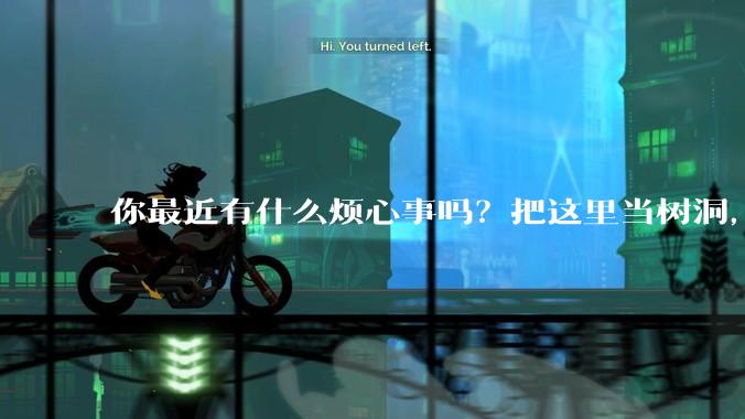 你最近有什么烦心事吗？把这里当树洞，说出来，可以吗？