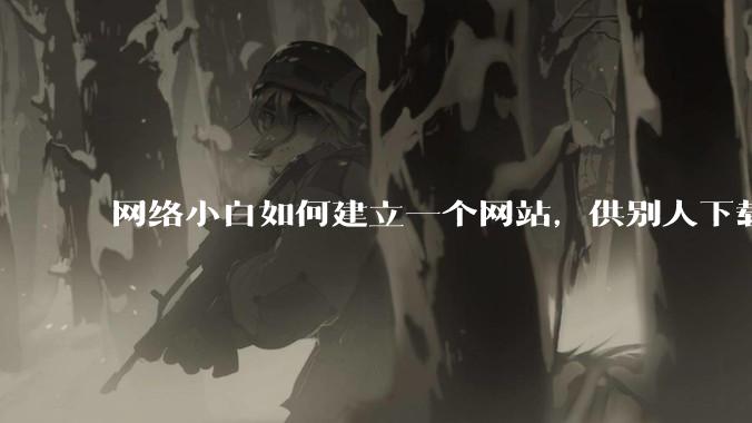 网络小白如何建立一个网站，供别人下载文件（主要是PDF和MP3）?