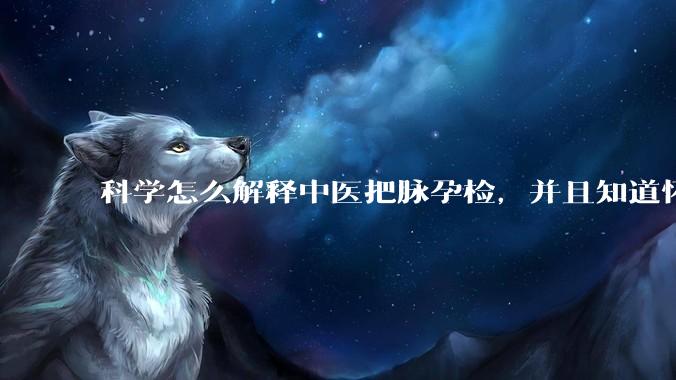 科学怎么解释中医把脉孕检，并且知道怀的男孩女孩？