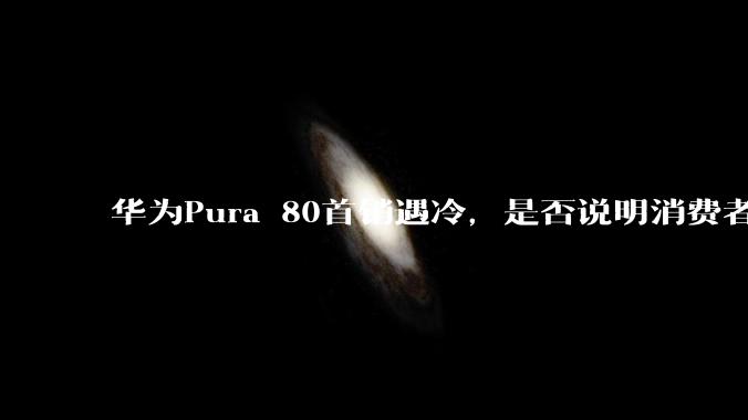 华为Pura 80首销遇冷，是否说明消费者已经开始对麒麟芯片性能有所觉醒？