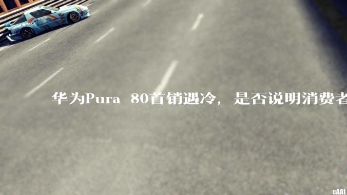 华为Pura 80首销遇冷，是否说明消费者已经开始对麒麟芯片性能有所觉醒？