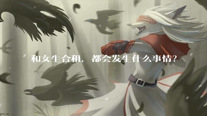 和女生合租，都会发生什么事情？