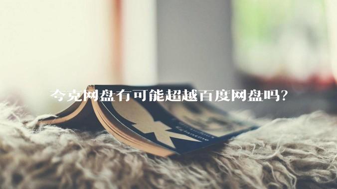 夸克网盘有可能超越百度网盘吗？