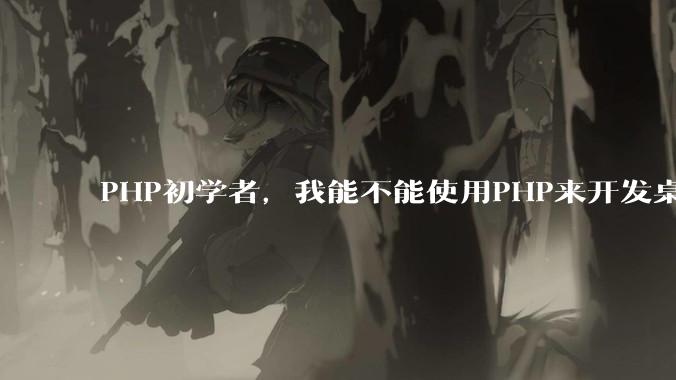 PHP初学者，我能不能使用PHP来开发桌面应用？