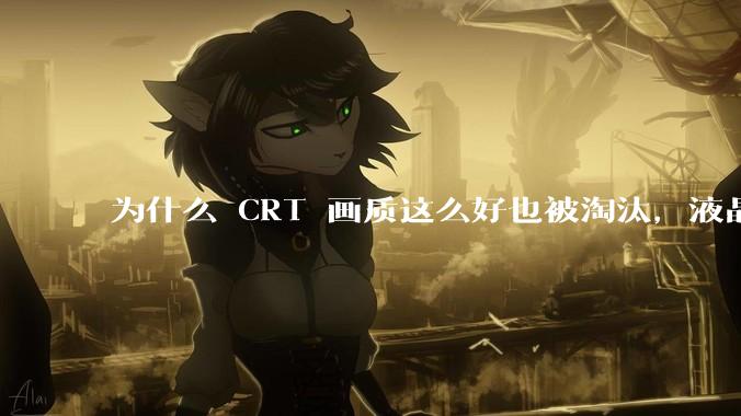为什么 CRT 画质这么好也被淘汰，液晶反而发展的很好？
