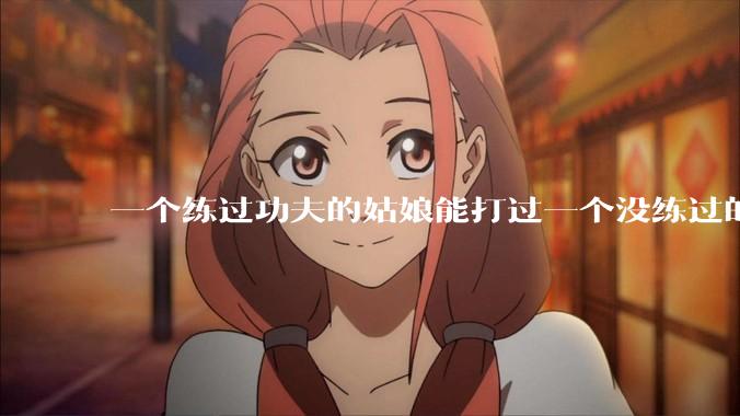 一个练过功夫的姑娘能打过一个没练过的男人吗？