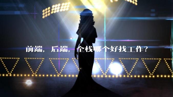 前端，后端，全栈哪个好找工作？