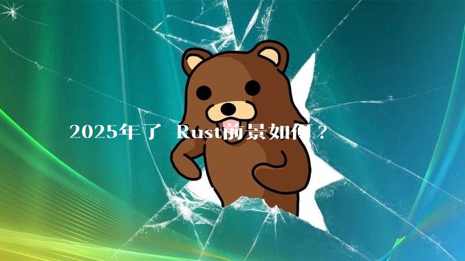 2025年了 Rust前景如何?