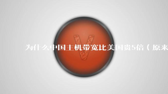 为什么中国主机带宽比美国贵5倍（原来错误的10000倍），比如阿里云？