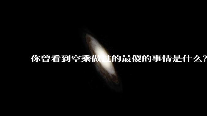 你曾看到空乘做过的最傻的事情是什么？