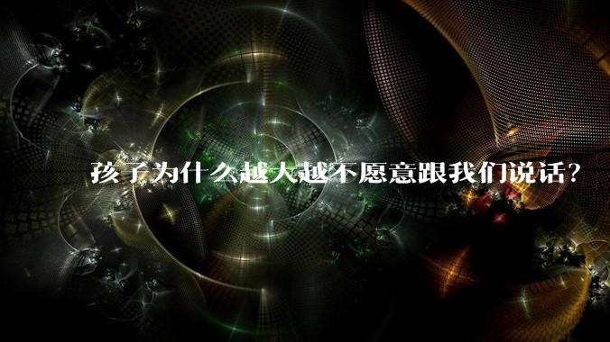 孩子为什么越大越不愿意跟我们说话？