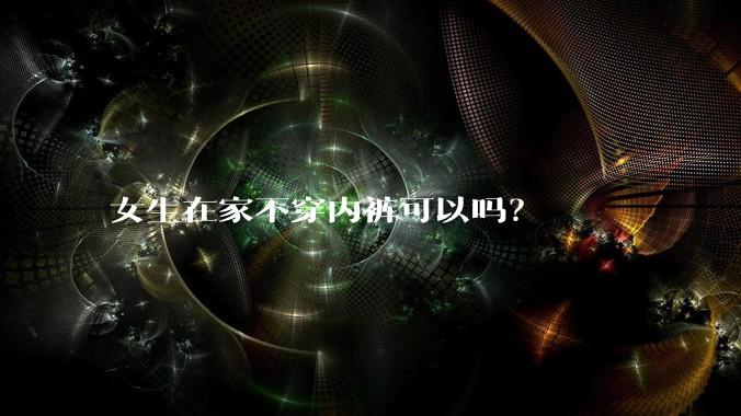 女生在家不穿内裤可以吗？