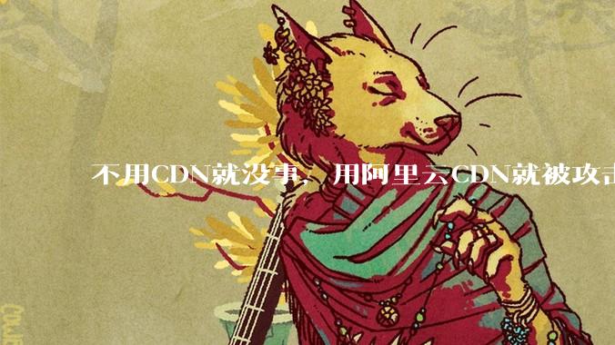 不用CDN就没事，用阿里云CDN就被攻击刷流量，阿里云表示证明不了就要用户买单，如何看到这种行为？