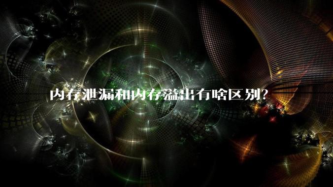 内存泄漏和内存溢出有啥区别？