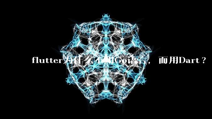 flutter为什么不用Go语言，而用Dart?