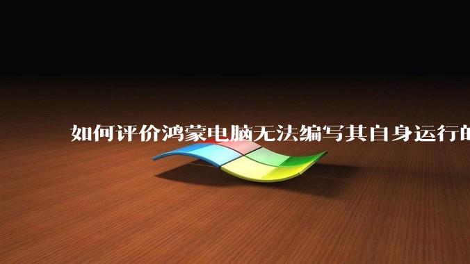 如何评价鸿蒙电脑无法编写其自身运行的程序？
