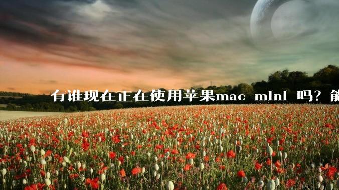 有谁现在正在使用苹果mac mini 吗？能分享一下使用感受不？