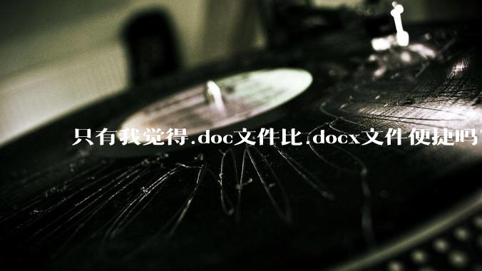 只有我觉得.doc文件比.docx文件便捷吗？
