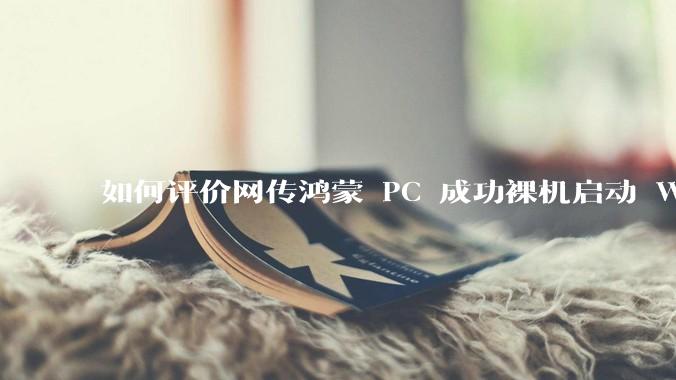 如何评价网传鸿蒙 PC 成功裸机启动 Windows ARM？